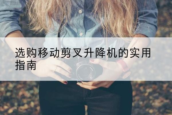 满洲里移动剪叉升降机怎么选-选购移动剪叉升降机的实用指南