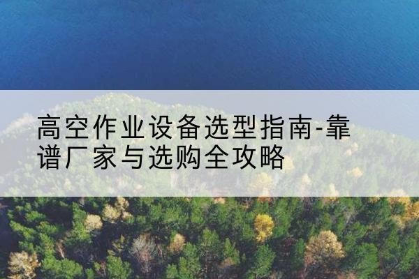 满洲里升降车厂家-高空作业设备选型指南-靠谱厂家与选购全攻略