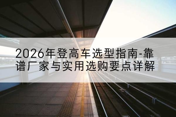 满洲里登高车厂家推荐-2026年登高车选型指南-靠谱厂家与实用选购要点详解