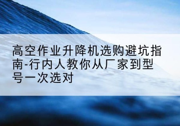 满洲里升降平台厂家-高空作业升降机选购避坑指南-行内人教你从厂家到型号一次选对