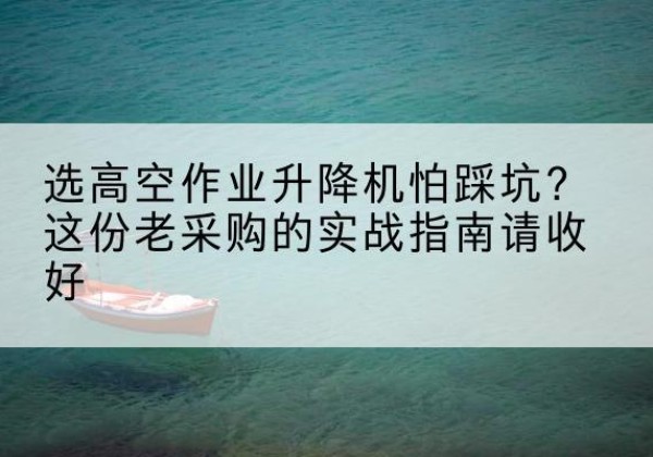 满洲里高空作业升降机厂家推荐-选高空作业升降机怕踩坑？这份老采购的实战指南请收好