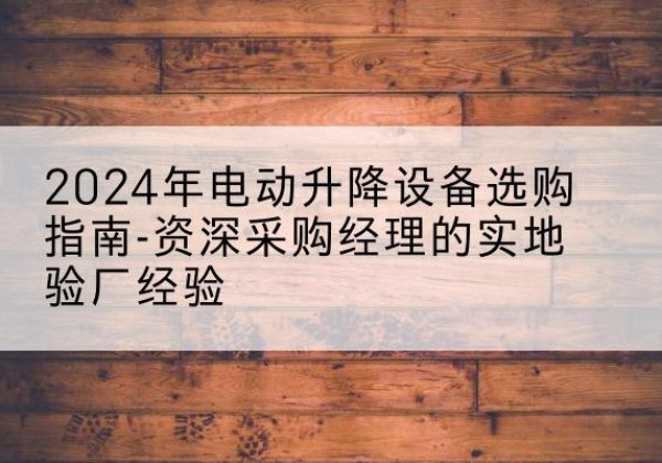 满洲里电动剪叉升降平台厂家-2024年电动升降设备选购指南-资深采购经理的实地验厂经验