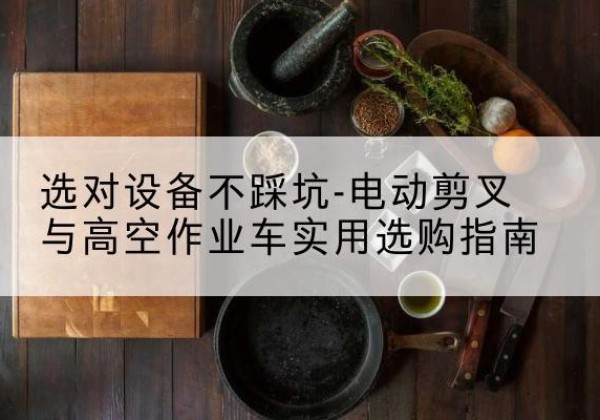 满洲里电动剪叉升降平台怎么选-选对设备不踩坑-电动剪叉与高空作业车实用选购指南