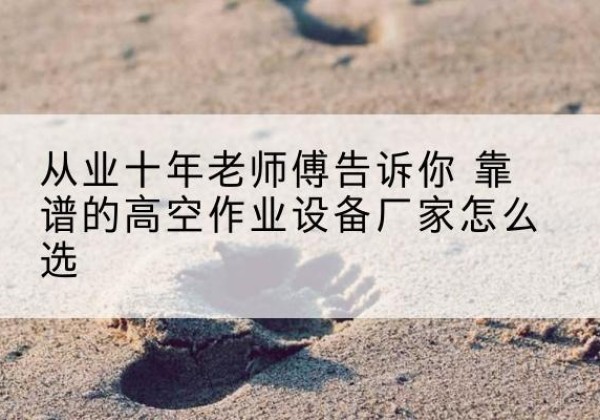 满洲里高空作业升降机厂家推荐-从业十年老师傅告诉你 靠谱的高空作业设备厂家怎么选
