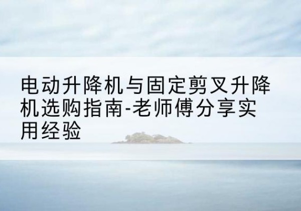 满洲里电动升降机怎么选-电动升降机与固定剪叉升降机选购指南-老师傅分享实用经验