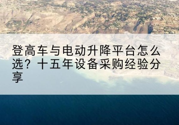 满洲里登高车厂家厂家-登高车与电动升降平台怎么选？十五年设备采购经验分享