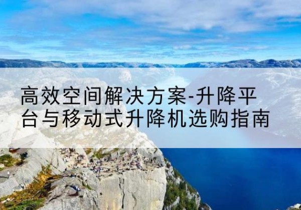 满洲里升降平台厂家-*空间解决方案-升降平台与移动式升降机选购指南