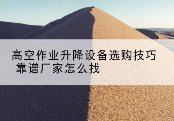 满洲里电动升降平台厂家推荐-高空作业升降设备选购技巧 靠谱厂家怎么找
