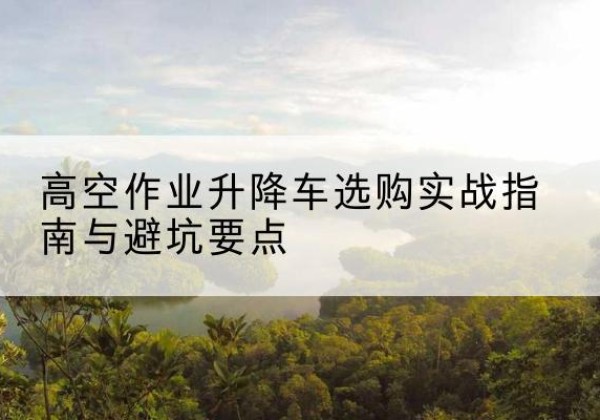 满洲里升降车怎么选-高空作业升降车选购实战指南与避坑要点