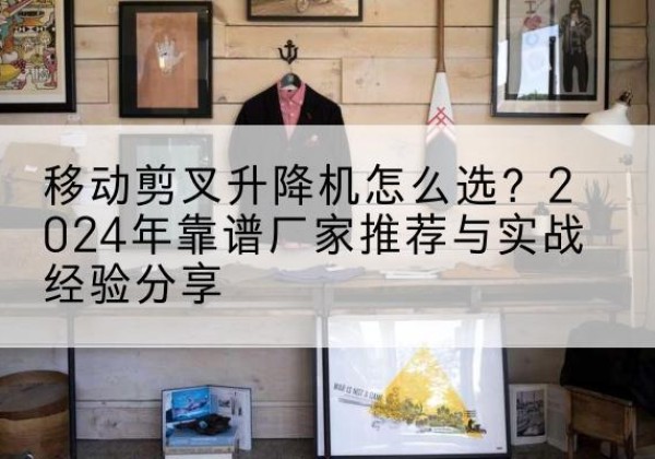 满洲里升降平台厂家推荐-移动剪叉升降机怎么选？2024年靠谱厂家推荐与实战经验分享