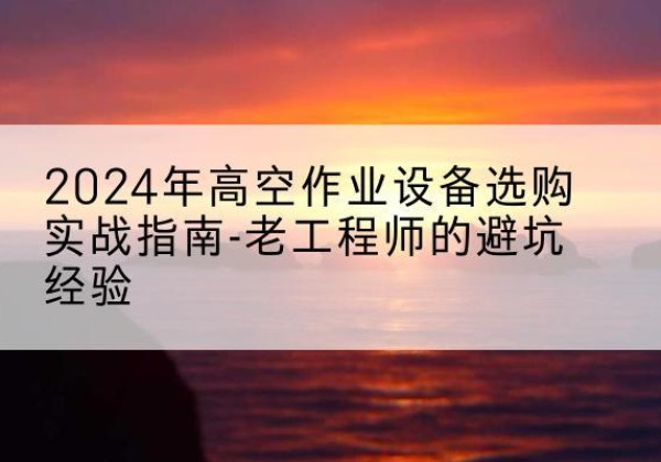 满洲里高空作业升降机厂家推荐-2024年高空作业设备选购实战指南-老工程师的避坑经验
