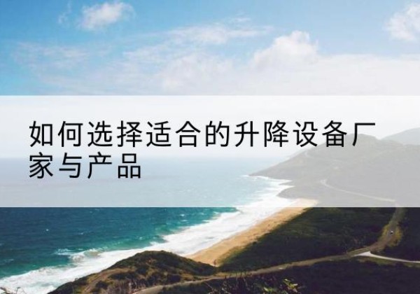 满洲里电动升降平台厂家-如何选择适合的升降设备厂家与产品