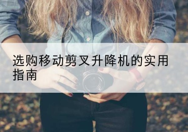 满洲里移动剪叉升降机怎么选-选购移动剪叉升降机的实用指南