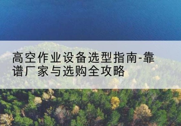 满洲里升降车厂家-高空作业设备选型指南-靠谱厂家与选购全攻略