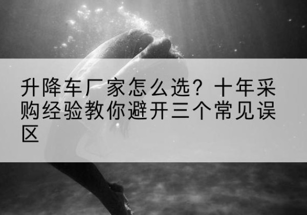满洲里升降车厂家-怎么选？十年采购经验教你避开三个常见误区