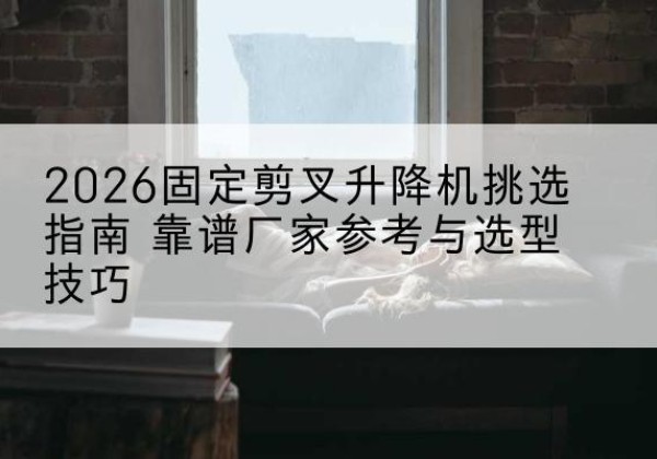 满洲里固定剪叉升降机厂家推荐-2026固定剪叉升降机挑选指南 靠谱厂家参考与选型技巧